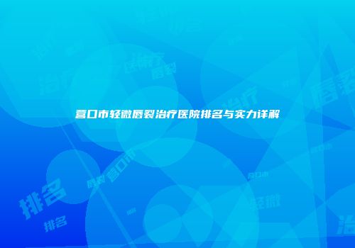 营口市轻微唇裂治疗医院排名与实力详解