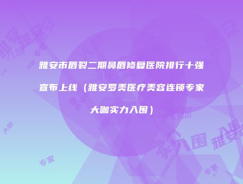 雅安市唇裂二期鼻唇修复医院排行十强宣布上线（雅安罗美医疗美容连锁专家大咖实力入围）