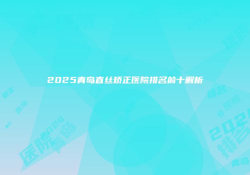 2025青岛直丝矫正医院排名前十解析