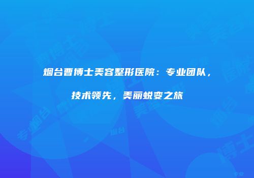 烟台曹博士美容整形医院：专业团队，技术领先，美丽蜕变之旅