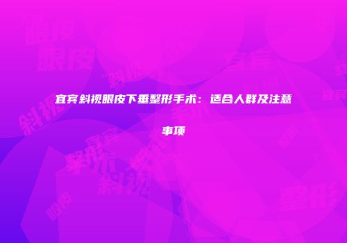 宜宾斜视眼皮下垂整形手术：适合人群及注意事项