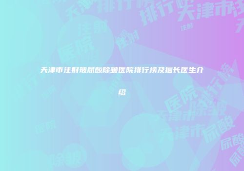 天津市注射玻尿酸除皱医院排行榜及擅长医生介绍