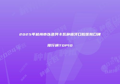 2025年杭州市以色列卡瓦种植牙口腔医院口碑排行榜TOP10