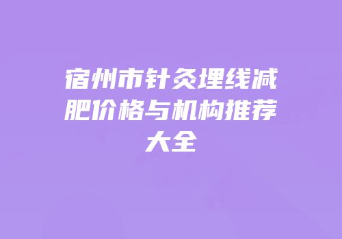 宿州市针灸埋线减肥价格与机构推荐大全