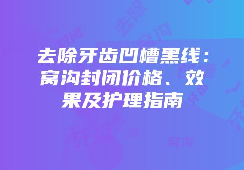 去除牙齿凹槽黑线：窝沟封闭价格、效果及护理指南