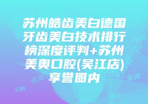 苏州皓齿美白德国牙齿美白技术排行榜深度评判+苏州美奥口腔(吴江店)享誉圈内