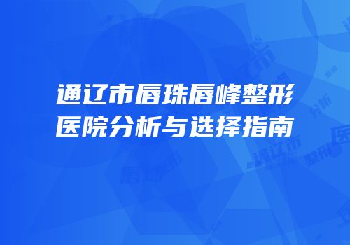 通辽市唇珠唇峰整形医院分析与选择指南