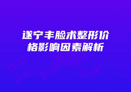 遂宁丰脸术整形价格影响因素解析