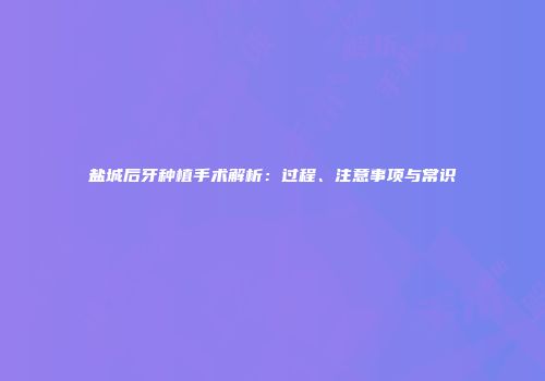 盐城后牙种植手术解析：过程、注意事项与常识