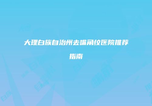 大理白族自治州去嘴角纹医院推荐指南