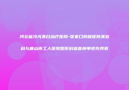 河北省冷光美白治疗医院-张家口附属医院美容科与唐山市工人医院整形科福音榜单抢先预览