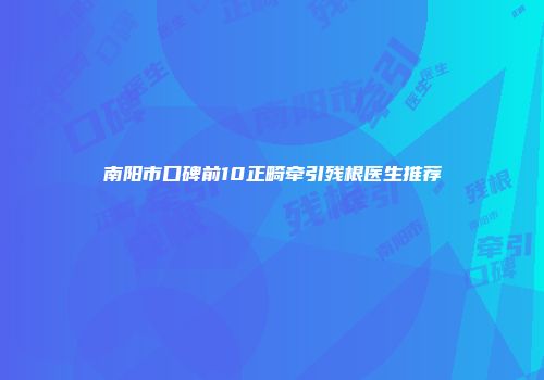 南阳市口碑前10正畸牵引残根医生推荐