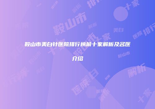 鞍山市美白针医院排行榜前十家解析及名医介绍
