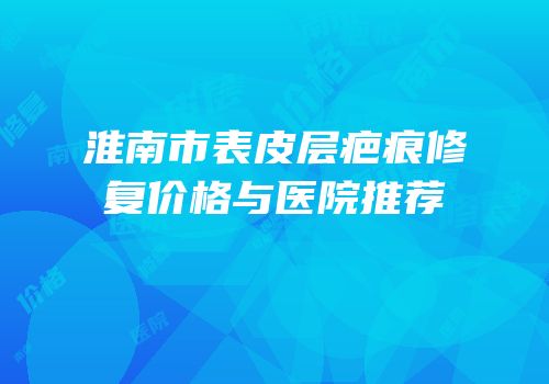 淮南市表皮层疤痕修复价格与医院推荐