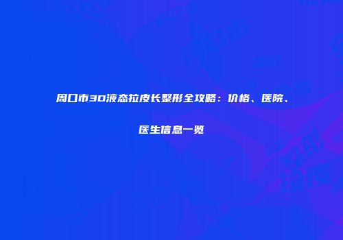 周口市3D液态拉皮长整形全攻略：价格、医院、医生信息一览