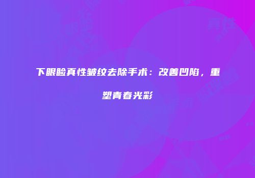 下眼睑真性皱纹去除手术：改善凹陷，重塑青春光彩
