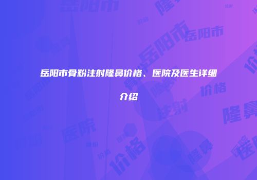岳阳市骨粉注射隆鼻价格、医院及医生详细介绍