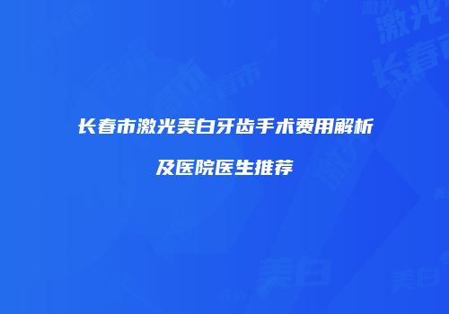 长春市激光美白牙齿手术费用解析及医院医生推荐
