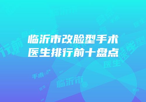 临沂市改脸型手术医生排行前十盘点