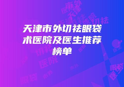 天津市外切祛眼袋术医院及医生推荐榜单