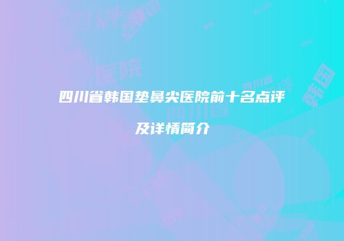 四川省韩国垫鼻尖医院前十名点评及详情简介