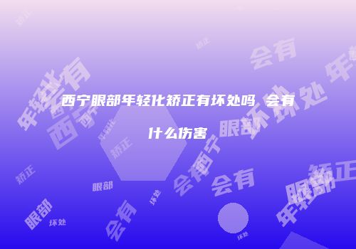 西宁眼部年轻化矫正有坏处吗 会有什么伤害