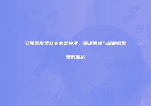 安阳整形美容专家梁婷淇：精湛医术与吸脂瘦脸案例解析