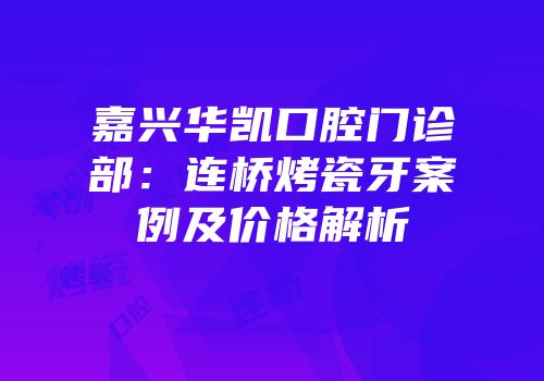 嘉兴华凯口腔门诊部：连桥烤瓷牙案例及价格解析