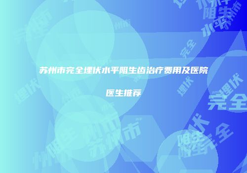 苏州市完全埋伏水平阻生齿治疗费用及医院医生推荐