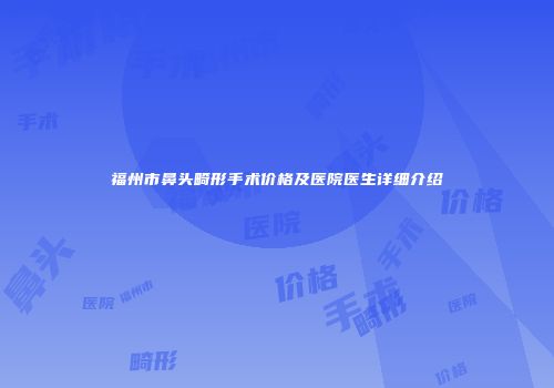 福州市鼻头畸形手术价格及医院医生详细介绍