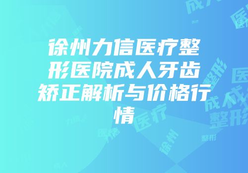 徐州力信医疗整形医院成人牙齿矫正解析与价格行情