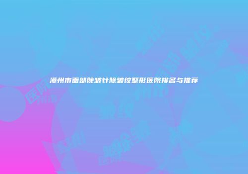 漳州市面部除皱针除皱纹整形医院排名与推荐