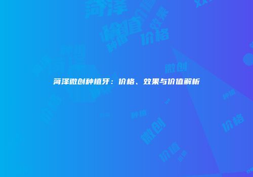 菏泽微创种植牙：价格、效果与价值解析