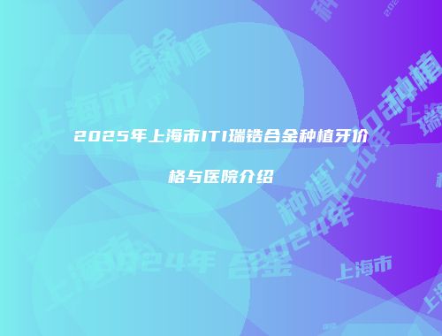 2025年上海市ITI瑞锆合金种植牙价格与医院介绍
