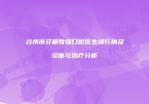 台州市牙龈收缩口腔医生排行榜及诊断与治疗分析
