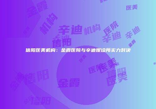信阳医美机构：金霞医院与辛迪妮诊所实力对决