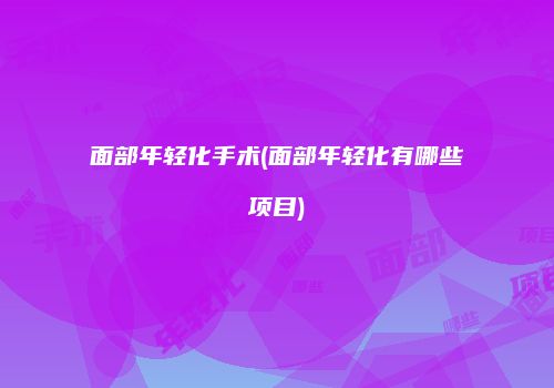 面部年轻化手术(面部年轻化有哪些项目)