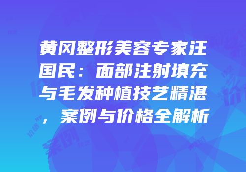黄冈整形美容专家汪国民：面部注射填充与毛发种植技艺精湛，案例与价格全解析