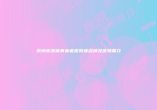 滨州市清除青春痘医院排名榜及医院简介
