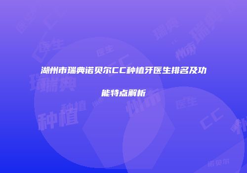 湖州市瑞典诺贝尔CC种植牙医生排名及功能特点解析
