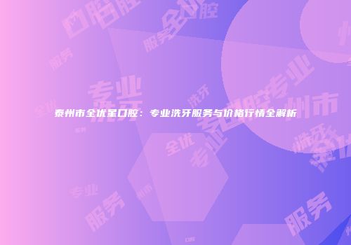 泰州市全优星口腔：专业洗牙服务与价格行情全解析