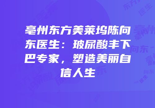 亳州东方美莱坞陈向东医生：玻尿酸丰下巴专家，塑造美丽自信人生