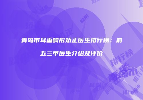 青岛市耳垂畸形矫正医生排行榜：前五三甲医生介绍及评价