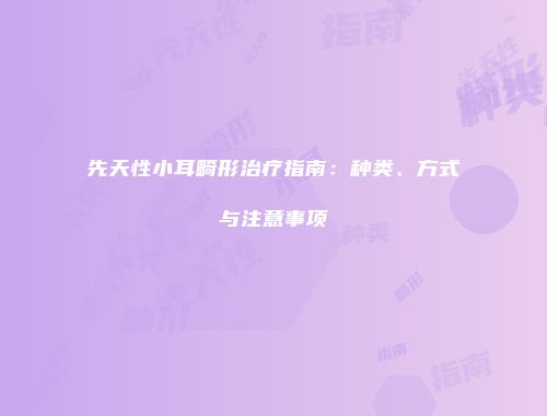 先天性小耳畸形治疗指南：种类、方式与注意事项
