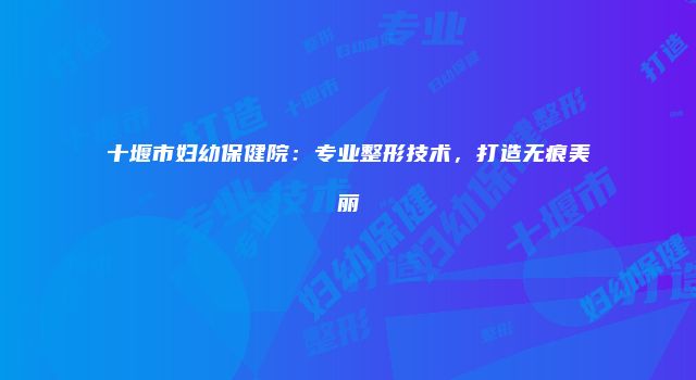 十堰市妇幼保健院：专业整形技术，打造无痕美丽