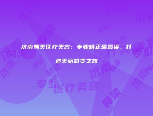 济南隅美医疗美容：专业矫正塌鼻梁，打造美丽蜕变之旅