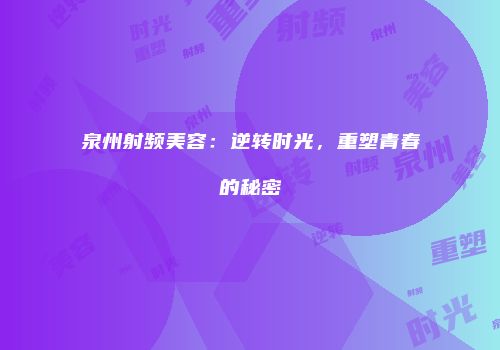 泉州射频美容：逆转时光，重塑青春的秘密