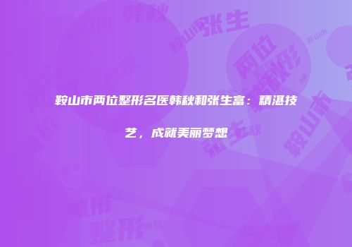 鞍山市两位整形名医韩秋和张生富：精湛技艺，成就美丽梦想