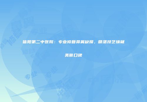 信阳第二中医院：专业修复鼻翼缺损，精湛技艺铸就美丽口碑