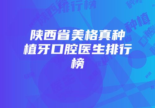 陕西省美格真种植牙口腔医生排行榜